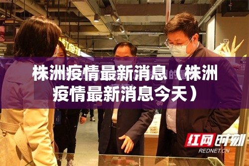 株洲疫情最新消息(株洲疫情最新消息今天) 株洲疫情最新消息(株洲疫情最新消息今天)
