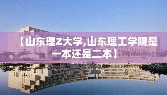 【山东理Z大学,山东理工学院是一本还是二本】 【山东理Z大学,山东理工学院是一本还是二本】