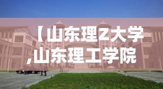 【山东理Z大学,山东理工学院是一本还是二本】 【山东理Z大学,山东理工学院是一本还是二本】