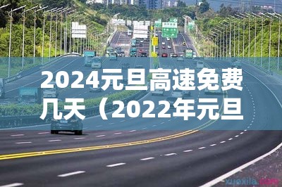 2024元旦高速免费几天(2022年元旦高速公路免费) 2024元旦高速免费几天(2022年元旦高速公路免费)