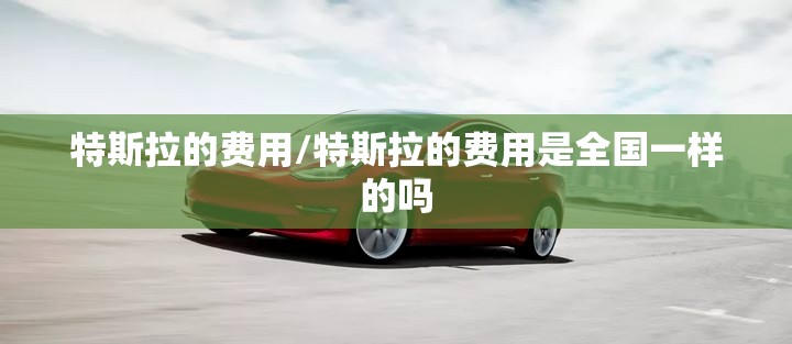 特斯拉的费用/特斯拉的费用是全国一样的吗 特斯拉的费用/特斯拉的费用是全国一样的吗
