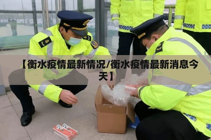 【衡水疫情最新情况/衡水疫情最新消息今天】