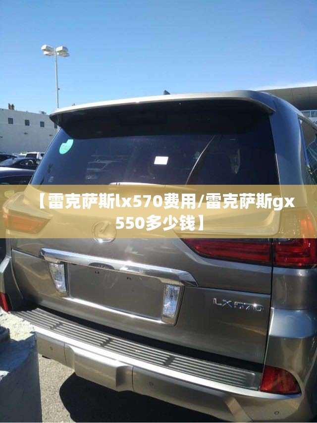 【雷克萨斯lx570费用/雷克萨斯gx550多少钱】 【雷克萨斯lx570费用/雷克萨斯gx550多少钱】