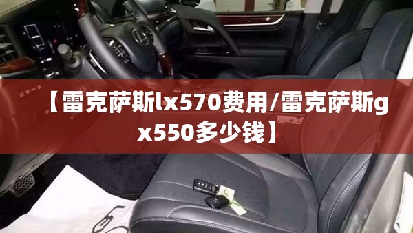【雷克萨斯lx570费用/雷克萨斯gx550多少钱】 【雷克萨斯lx570费用/雷克萨斯gx550多少钱】
