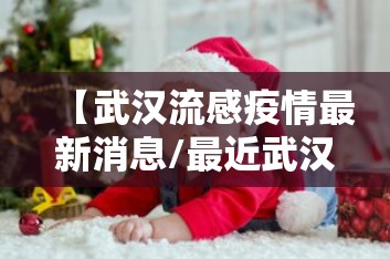 【武汉流感疫情最新消息/最近武汉流感疫情最新消息】 【武汉流感疫情最新消息/最近武汉流感疫情最新消息】