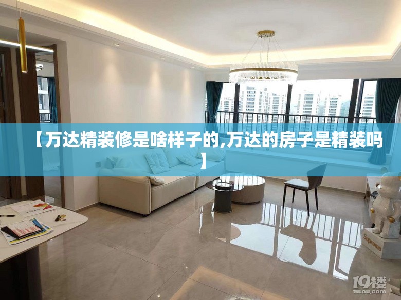 【万达精装修是啥样子的,万达的房子是精装吗】 【万达精装修是啥样子的,万达的房子是精装吗】