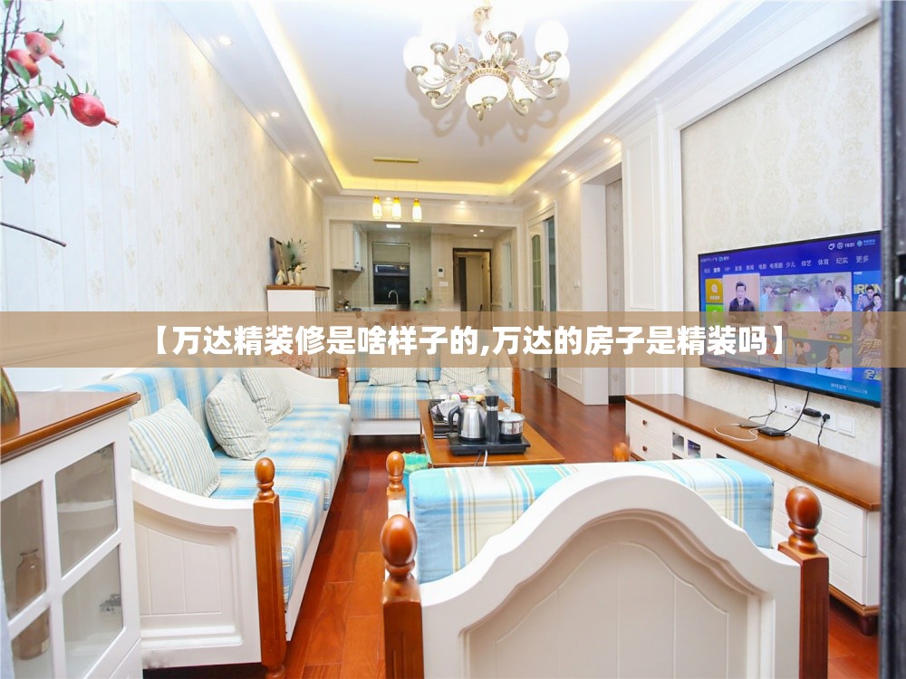【万达精装修是啥样子的,万达的房子是精装吗】 【万达精装修是啥样子的,万达的房子是精装吗】