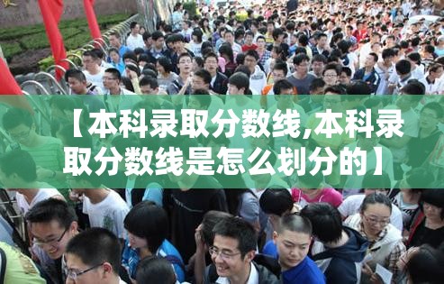 【本科录取分数线,本科录取分数线是怎么划分的】 【本科录取分数线,本科录取分数线是怎么划分的】
