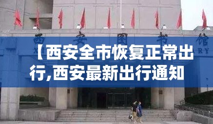 【西安全市恢复正常出行,西安最新出行通知】 【西安全市恢复正常出行,西安最新出行通知】