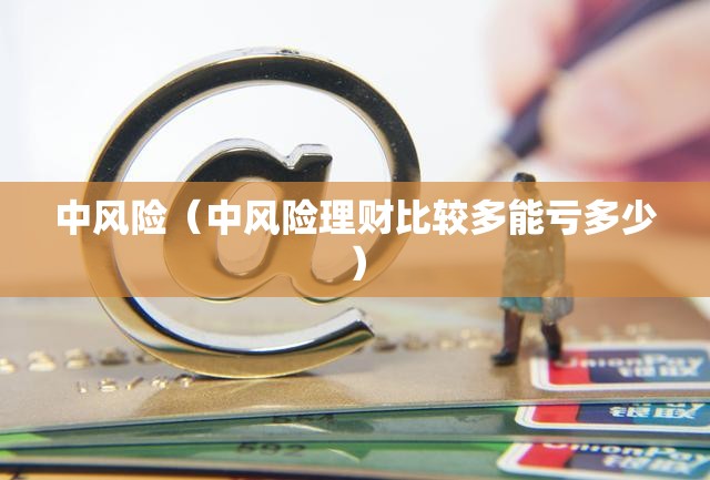 中风险(中风险理财比较多能亏多少) 中风险(中风险理财比较多能亏多少)