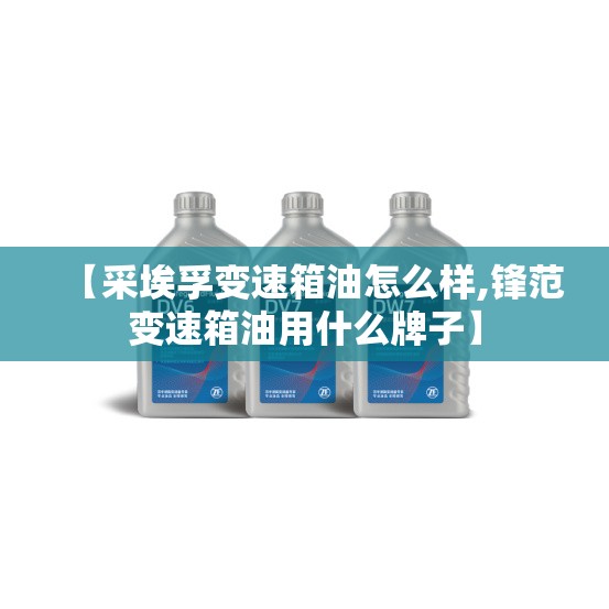 【采埃孚变速箱油怎么样,锋范变速箱油用什么牌子】