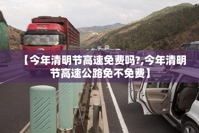 【今年清明节高速免费吗?,今年清明节高速公路免不免费】 【今年清明节高速免费吗?,今年清明节高速公路免不免费】