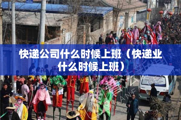 快递公司什么时候上班（快递业什么时候上班）