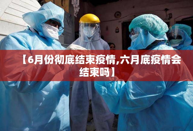 【6月份彻底结束疫情,六月底疫情会结束吗】 【6月份彻底结束疫情,六月底疫情会结束吗】
