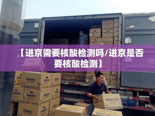 【进京需要核酸检测吗/进京是否要核酸检测】 【进京需要核酸检测吗/进京是否要核酸检测】