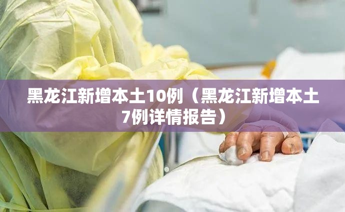 黑龙江新增本土10例(黑龙江新增本土7例详情报告) 黑龙江新增本土10例(黑龙江新增本土7例详情报告)