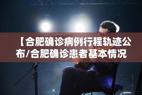 【合肥确诊病例行程轨迹公布/合肥确诊患者基本情况】 【合肥确诊病例行程轨迹公布/合肥确诊患者基本情况】