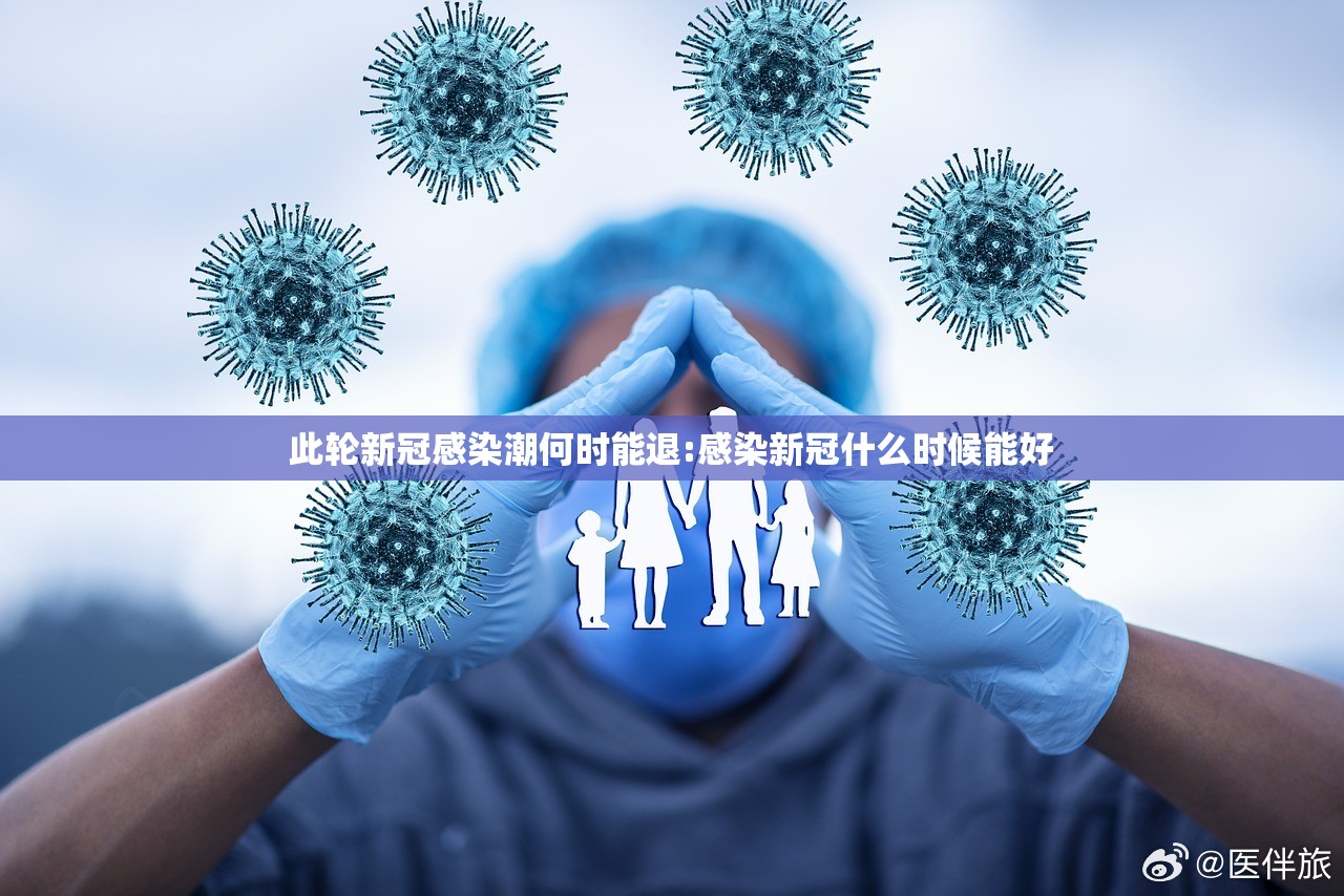 此轮新冠感染潮何时能退:感染新冠什么时候能好 此轮新冠感染潮何时能退:感染新冠什么时候能好