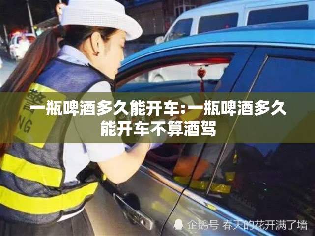 一瓶啤酒多久能开车:一瓶啤酒多久能开车不算酒驾 一瓶啤酒多久能开车:一瓶啤酒多久能开车不算酒驾