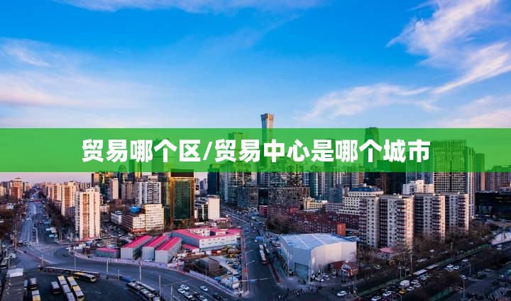 贸易哪个区/贸易中心是哪个城市