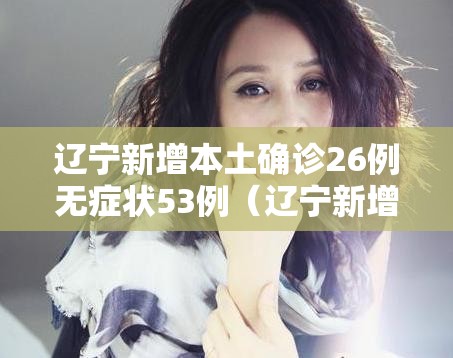 辽宁新增本土确诊26例无症状53例(辽宁新增9例确诊27例无症状) 辽宁新增本土确诊26例无症状53例(辽宁新增9例确诊27例无症状)