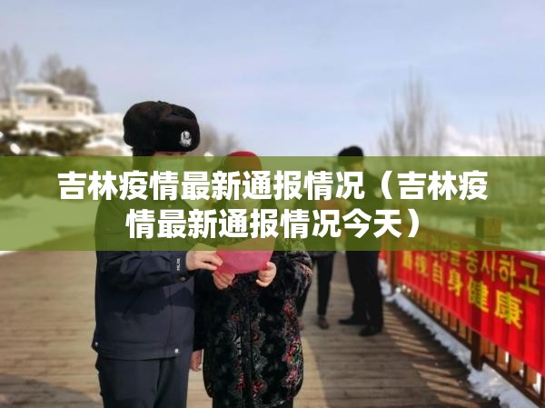 吉林疫情最新通报情况(吉林疫情最新通报情况今天) 吉林疫情最新通报情况(吉林疫情最新通报情况今天)
