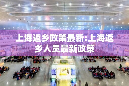上海返乡政策最新:上海返乡人员最新政策 上海返乡政策最新:上海返乡人员最新政策