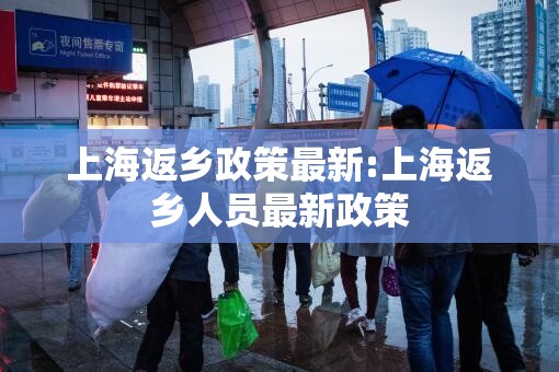 上海返乡政策最新:上海返乡人员最新政策 上海返乡政策最新:上海返乡人员最新政策