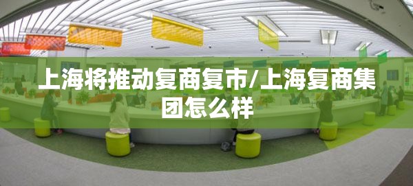 上海将推动复商复市/上海复商集团怎么样 上海将推动复商复市/上海复商集团怎么样