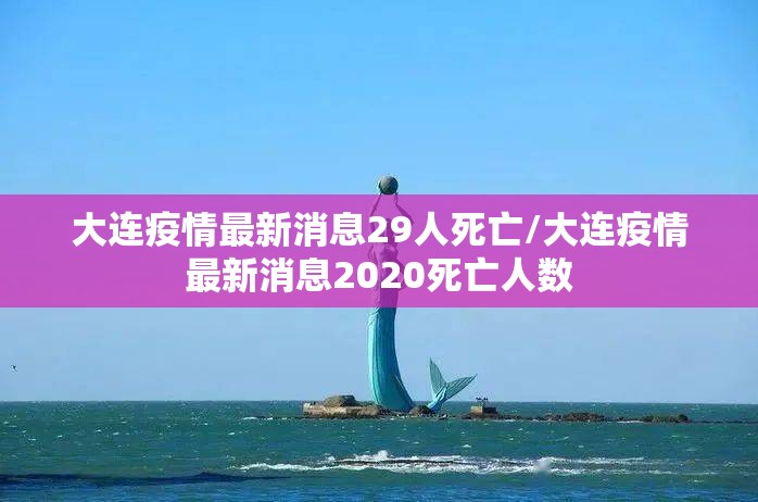 大连疫情最新消息29人死亡/大连疫情最新消息2020死亡人数