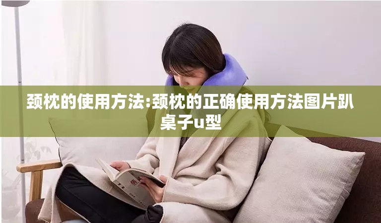 颈枕的使用方法:颈枕的正确使用方法图片趴桌子u型 颈枕的使用方法:颈枕的正确使用方法图片趴桌子u型