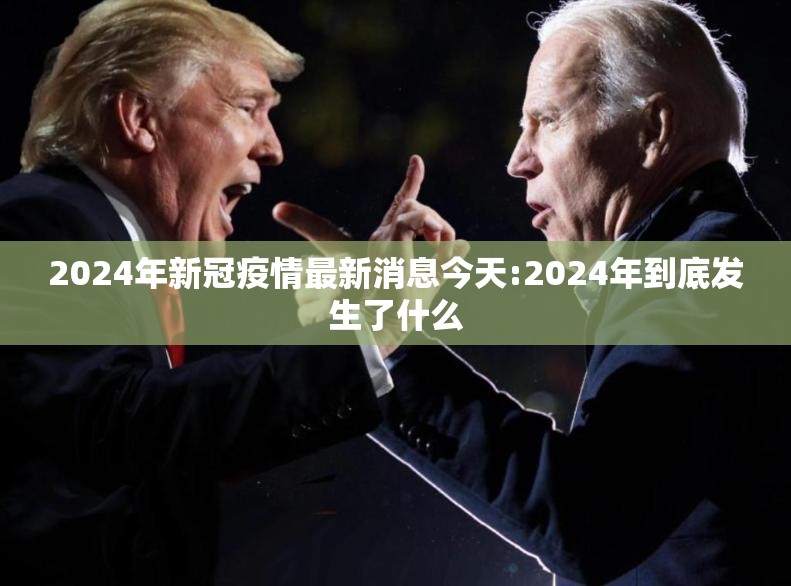 2024年新冠疫情最新消息今天:2024年到底发生了什么 2024年新冠疫情最新消息今天:2024年到底发生了什么