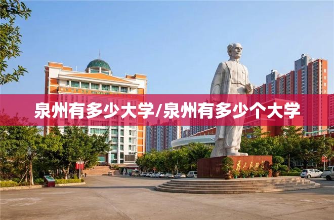 泉州有多少大学/泉州有多少个大学 泉州有多少大学/泉州有多少个大学