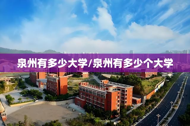 泉州有多少大学/泉州有多少个大学 泉州有多少大学/泉州有多少个大学