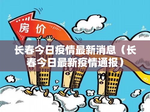 长春今日疫情最新消息(长春今日最新疫情通报) 长春今日疫情最新消息(长春今日最新疫情通报)