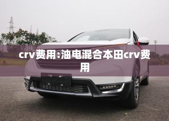 crv费用:油电混合本田crv费用 crv费用:油电混合本田crv费用