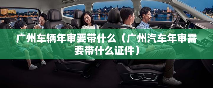 广州车辆年审要带什么(广州汽车年审需要带什么证件) 广州车辆年审要带什么(广州汽车年审需要带什么证件)