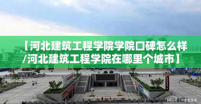 【河北建筑工程学院学院口碑怎么样/河北建筑工程学院在哪里个城市】 【河北建筑工程学院学院口碑怎么样/河北建筑工程学院在哪里个城市】