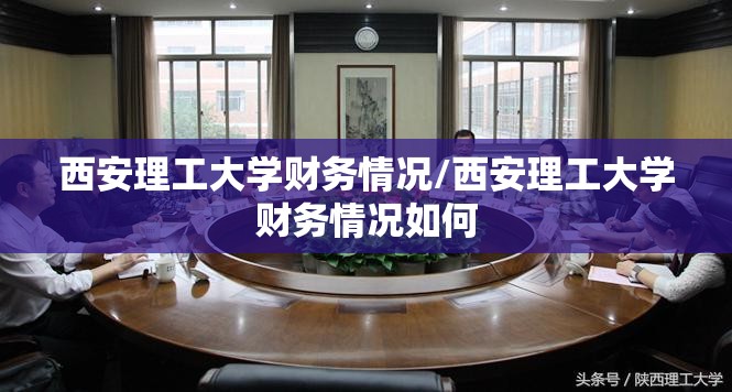 西安理工大学财务情况/西安理工大学财务情况如何