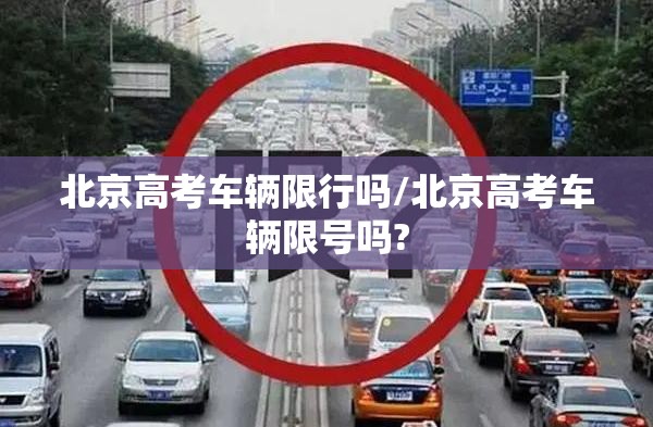 北京高考车辆限行吗/北京高考车辆限号吗? 北京高考车辆限行吗/北京高考车辆限号吗?