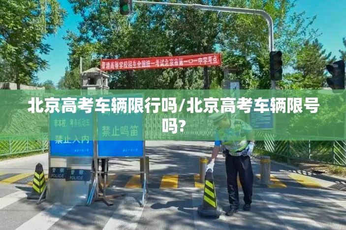 北京高考车辆限行吗/北京高考车辆限号吗? 北京高考车辆限行吗/北京高考车辆限号吗?
