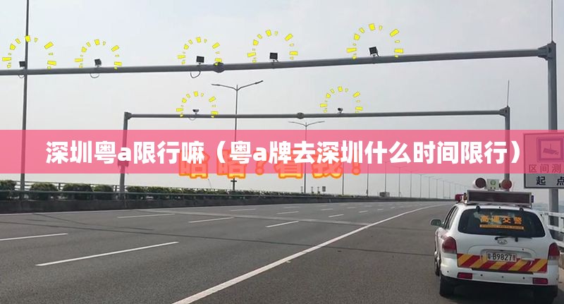 深圳粤a限行嘛(粤a牌去深圳什么时间限行) 深圳粤a限行嘛(粤a牌去深圳什么时间限行)