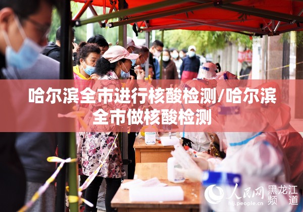 哈尔滨全市进行核酸检测/哈尔滨全市做核酸检测 哈尔滨全市进行核酸检测/哈尔滨全市做核酸检测