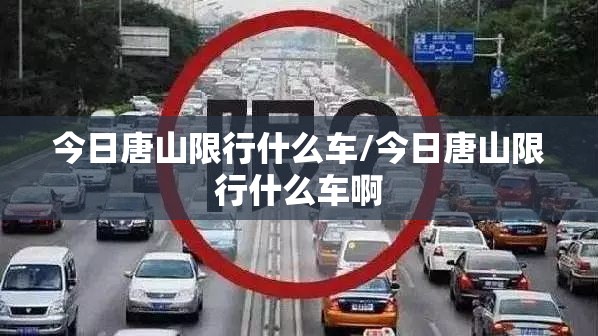 今日唐山限行什么车/今日唐山限行什么车啊 今日唐山限行什么车/今日唐山限行什么车啊