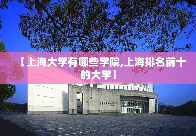 【上海大学有哪些学院,上海排名前十的大学】 【上海大学有哪些学院,上海排名前十的大学】