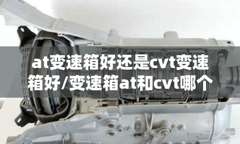 at变速箱好还是cvt变速箱好/变速箱at和cvt哪个好 at变速箱好还是cvt变速箱好/变速箱at和cvt哪个好