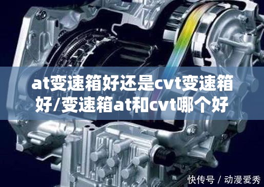at变速箱好还是cvt变速箱好/变速箱at和cvt哪个好 at变速箱好还是cvt变速箱好/变速箱at和cvt哪个好