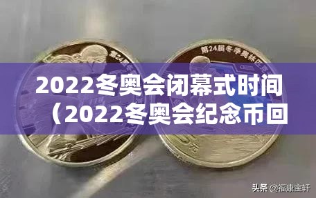 2022冬奥会闭幕式时间（2022冬奥会纪念币回收费用表）