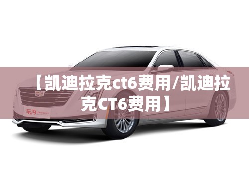 【凯迪拉克ct6费用/凯迪拉克CT6费用】 【凯迪拉克ct6费用/凯迪拉克CT6费用】