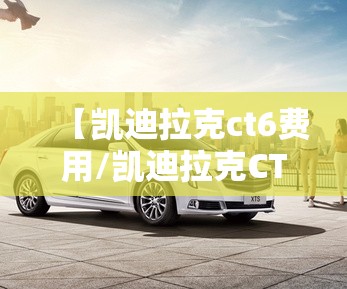 【凯迪拉克ct6费用/凯迪拉克CT6费用】 【凯迪拉克ct6费用/凯迪拉克CT6费用】